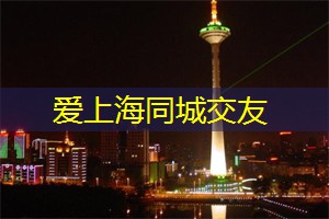 爱上海官网：大龄单身青年必备！上海同城交友技巧大揭秘！